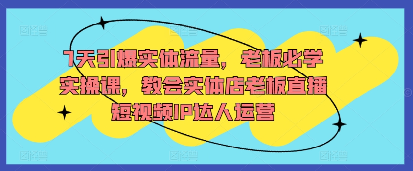 7天引爆实体流量，老板必学实操课，教会实体店老板直播短视频IP达人运营_泡桐学堂