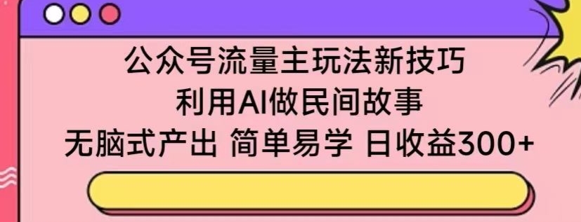 公众号流量主玩法新技巧，利用AI做民间故事 ，无脑式产出，简单易学，日收益300+【揭秘】_泡桐学堂