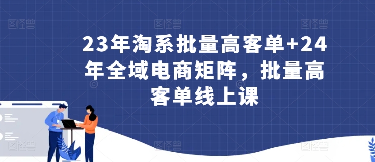 23年淘系批量高客单+24年全域电商矩阵，批量高客单线上课_泡桐学堂