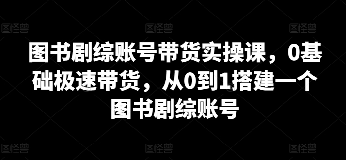 图书剧综账号带货实操课，0基础极速带货，从0到1搭建一个图书剧综账号_泡桐学堂