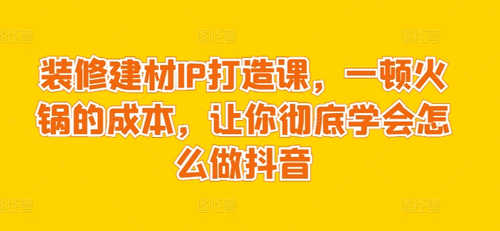 装修建材IP打造课，一顿火锅的成本，让你彻底学会怎么做抖音_泡桐学堂