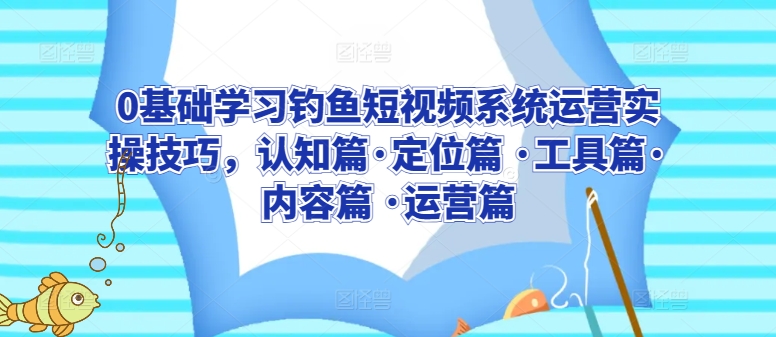 0基础学习钓鱼短视频系统运营实操技巧，认知篇·定位篇 ·工具篇·内容篇 ·运营篇_泡桐学堂