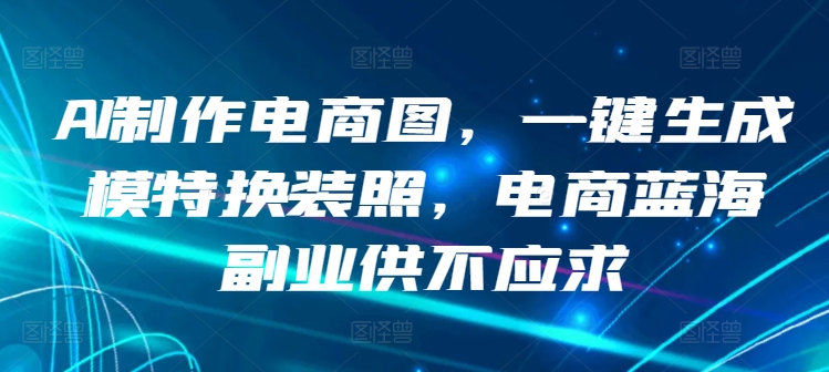 AI制作电商图，一键生成模特换装照，电商蓝海副业供不应求【揭秘】_泡桐学堂