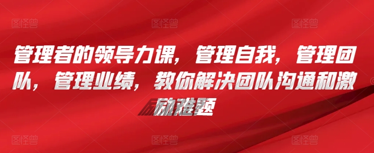 管理者的领导力课，​管理自我，管理团队，管理业绩，​教你解决团队沟通和激励难题_泡桐学堂