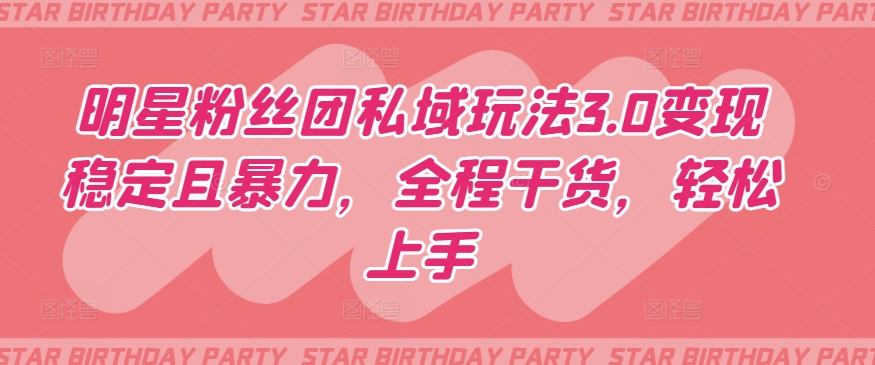 明星粉丝团私域玩法3.0变现稳定且暴力，全程干货，轻松上手【揭秘】_泡桐学堂