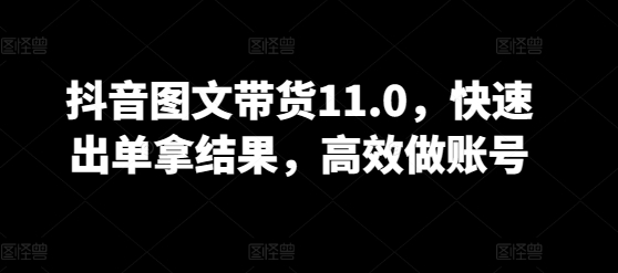 抖音图文带货11.0，快速出单拿结果，高效做账号_泡桐学堂