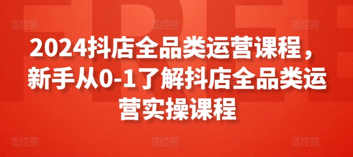 2024抖店全品类运营课程，新手从0-1了解抖店全品类运营实操课程_泡桐学堂