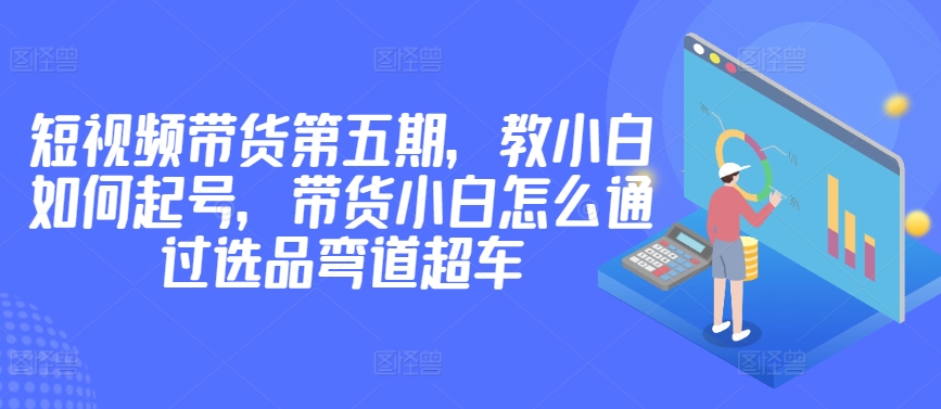 价值2980短视频带货第五期，教小白如何起号，带货小白怎么通过选品弯道超车_泡桐学堂