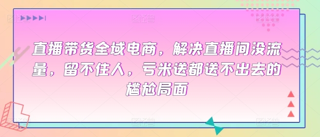 直播带货全域电商，解决直播间没流量，留不住人，亏米送都送不出去的尴尬局面_泡桐学堂
