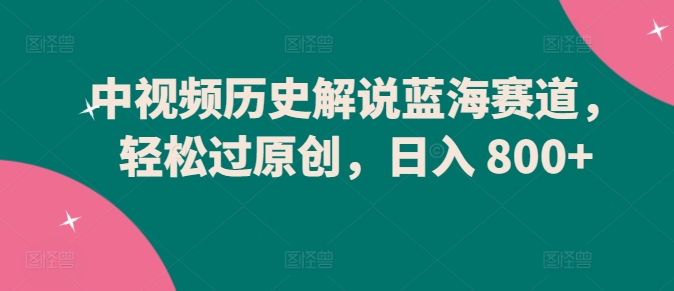 中视频历史解说蓝海赛道，轻松过原创，日入 800+【揭秘】_泡桐学堂