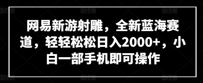 网易新游射雕，全新蓝海赛道，轻轻松松日入2000+，小白一部手机即可操作【揭秘】_泡桐学堂
