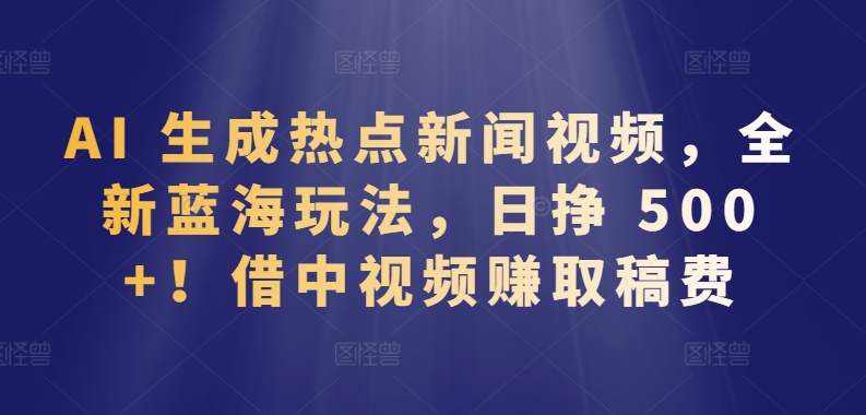 AI 生成热点新闻视频，全新蓝海玩法，日挣 500+!借中视频赚取稿费【揭秘】_泡桐学堂
