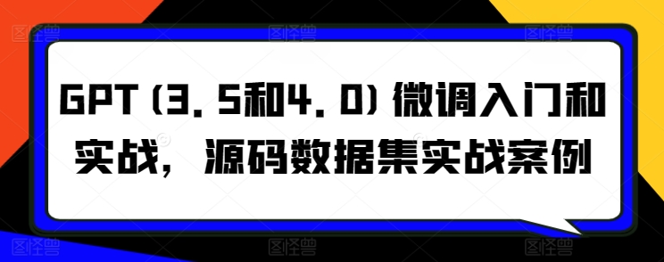 GPT(3.5和4.0)微调入门和实战，源码数据集实战案例_泡桐学堂