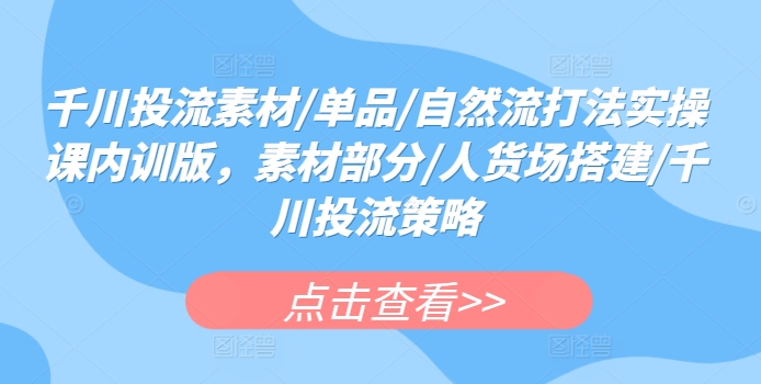 千川投流素材/单品/自然流打法实操课内训版，素材部分/人货场搭建/千川投流策略_泡桐学堂