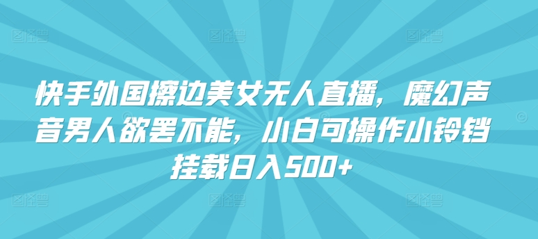 快手外国擦边美女无人直播，魔幻声音男人欲罢不能，小白可操作小铃铛挂载日入500+【揭秘】_泡桐学堂