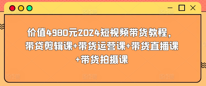 价值4980元2024短视频带货教程，带贷剪辑课+带货运营课+带货直播课+带货拍摄课_泡桐学堂