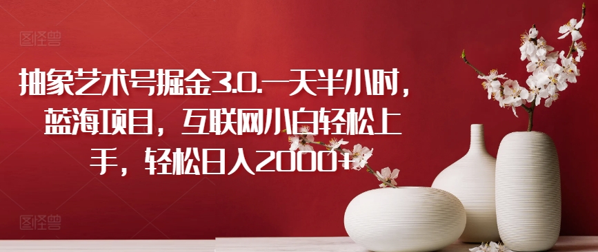 抽象艺术号掘金3.0.一天半小时，蓝海项目，互联网小白轻松上手，轻松日入2000+【揭秘】_泡桐学堂
