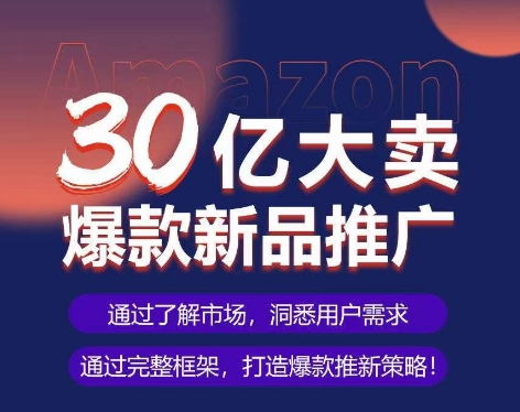 亚马逊·30亿大卖爆款新品推广，可复制、全程案例实操的爆款推新SOP_泡桐学堂