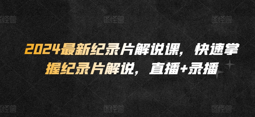 2024最新纪录片解说课，快速掌握纪录片解说，直播+录播_泡桐学堂