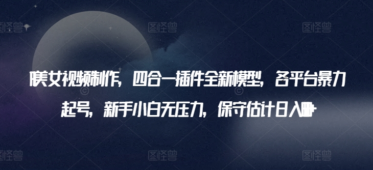 AI美女视频制作，四合一插件全新模型，各平台暴力起号，新手小白无压力，保守估计日入600+【揭秘】_泡桐学堂