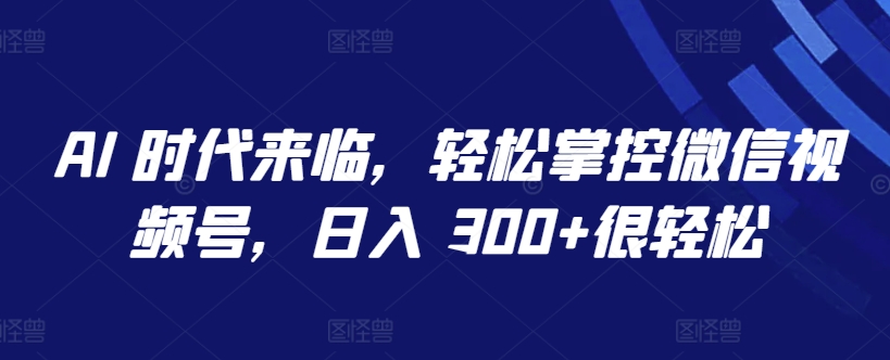 AI 时代来临，轻松掌控微信视频号，日入 300+很轻松【揭秘】_泡桐学堂