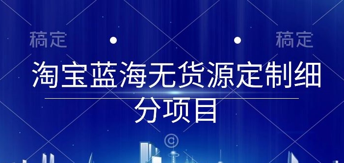 淘宝蓝海无货源定制细分项目，从0到起店实操全流程【揭秘】_泡桐学堂