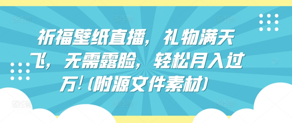 祈福壁纸直播，礼物满天飞，无需露脸，轻松月入过万!(附源文件素材)【揭秘】_泡桐学堂
