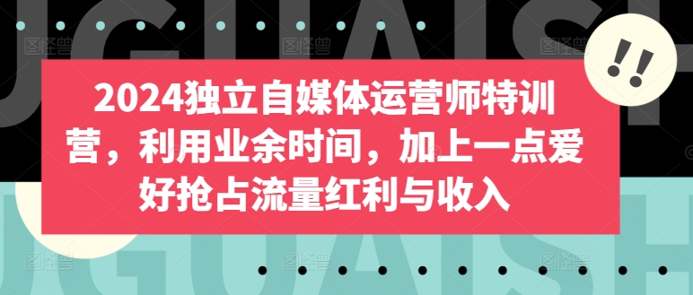 2024独立自媒体运营师特训营，利用业余时间，加上一点爱好抢占流量红利与收入_泡桐学堂