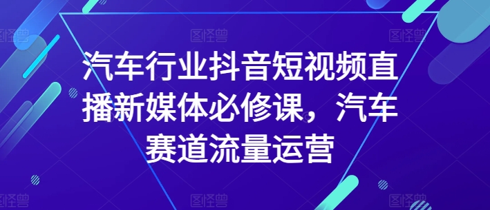 汽车行业抖音短视频直播新媒体必修课，汽车赛道流量运营_泡桐学堂