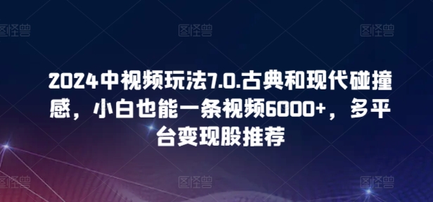 2024中视频玩法7.0.古典和现代碰撞感，小白也能一条视频6000+，多平台变现【揭秘】_泡桐学堂