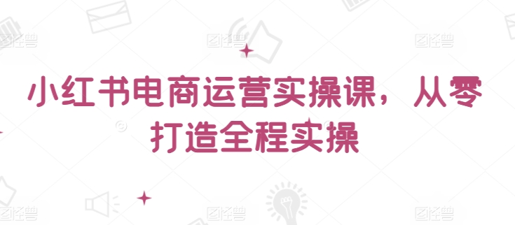 小红书电商运营实操课，​从零打造全程实操_泡桐学堂