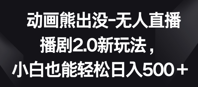 动画熊出没-无人直播播剧2.0新玩法，小白也能轻松日入500+【揭秘】_泡桐学堂