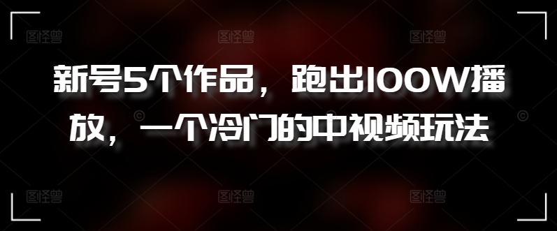 新号5个作品，跑出100W播放，一个冷门的中视频玩法【揭秘】_泡桐学堂