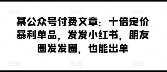 某公众号付费文章：十倍定价暴利单品，发发小红书，朋友圈发发圈，也能出单_泡桐学堂
