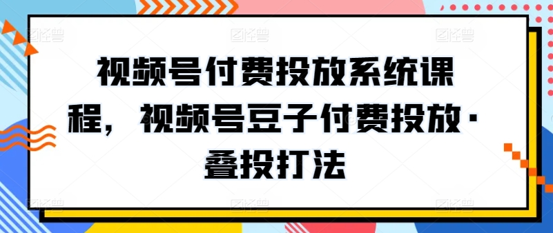 视频号付费投放系统课程，视频号豆子付费投放·叠投打法_泡桐学堂