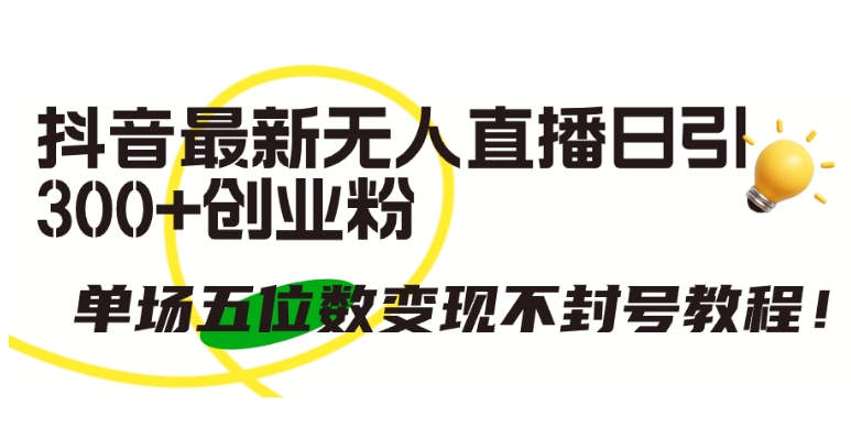 抖音最新无人直播日引300+创业粉，单场五位数变现不封号教程【揭秘】_泡桐学堂