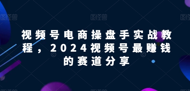 图片[1]_视频号电商实战教程，2024视频号最赚钱的赛道分享_泡桐学堂
