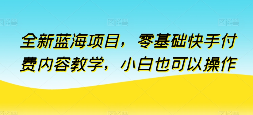 全新蓝海项目，零基础快手付费内容教学，小白也可以操作【揭秘】_泡桐学堂