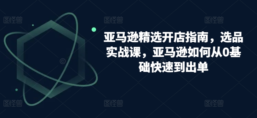 亚马逊精选开店指南，选品实战课，亚马逊如何从0基础快速到出单_泡桐学堂