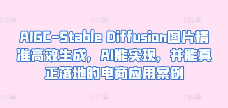 AIGC-Stable Diffusion图片精准高效生成，AI能实现，并能真正落地的电商应用案例_泡桐学堂