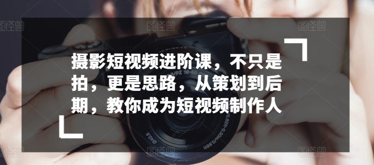 摄影短视频进阶课，不只是拍，更是思路，从策划到后期，教你成为短视频制作人_泡桐学堂