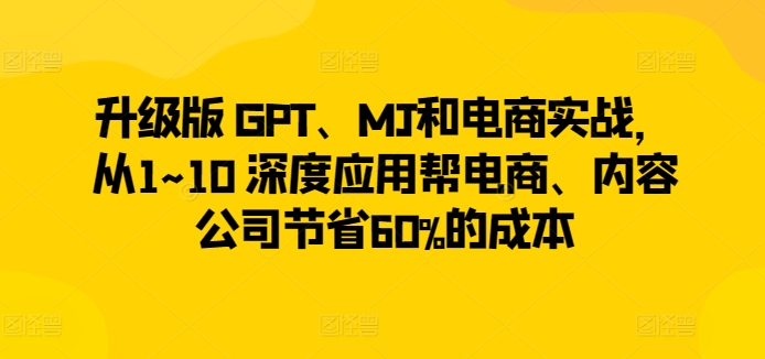 升级版 GPT、MJ和电商实战，从1~10 深度应用帮电商、内容公司节省60%的成本_泡桐学堂