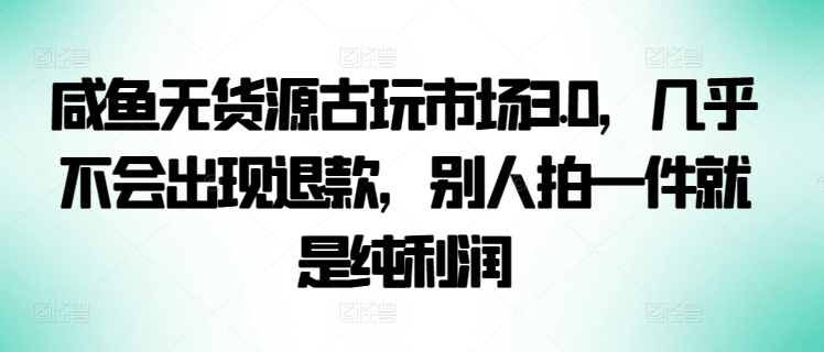 咸鱼无货源古玩市场3.0，几乎不会出现退款，别人拍一件就是纯利润【揭秘】_泡桐学堂