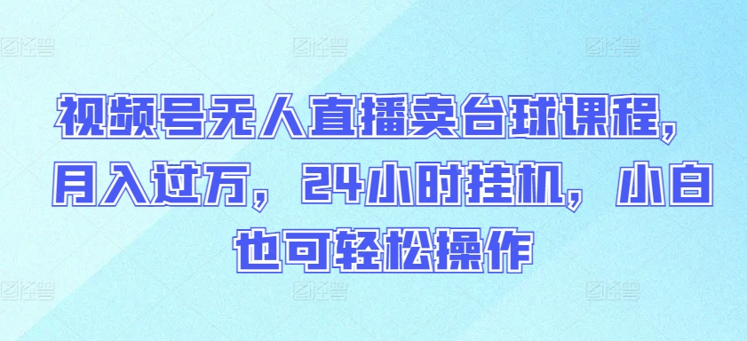 视频号无人直播卖台球课程，月入过万，24小时挂机，小白也可轻松操作【揭秘】_泡桐学堂