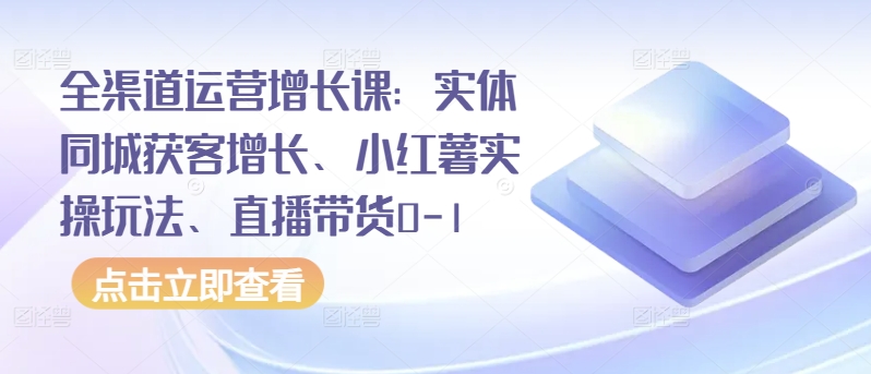 全渠道运营增长课：实体同城获客增长、小红薯实操玩法、直播带货0-1_泡桐学堂