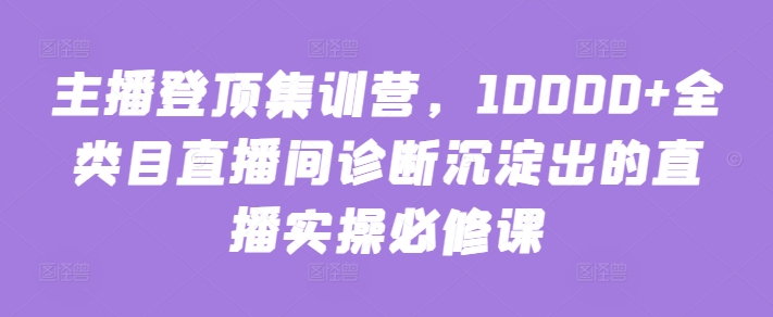 主播登顶集训营，10000+全类目直播间诊断沉淀出的直播实操必修课_泡桐学堂