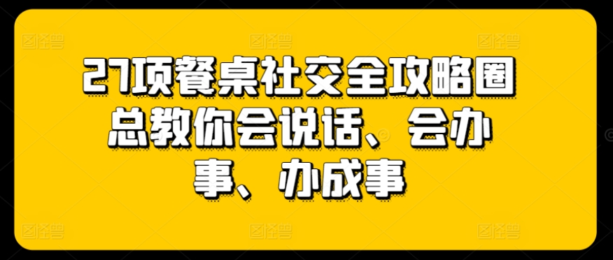 27项餐桌社交全攻略圈总教你会说话、会办事、办成事_泡桐学堂