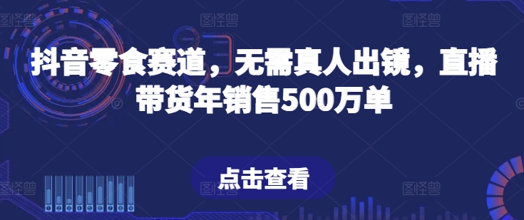 抖音零食赛道，无需真人出镜，直播带货年销售500万单【揭秘】_泡桐学堂