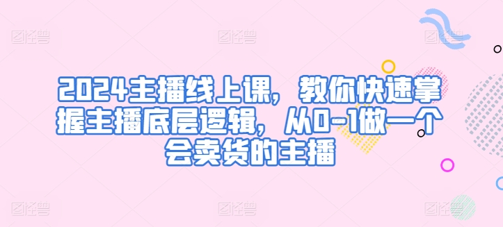 2024主播线上课，教你快速掌握主播底层逻辑，从0-1做一个会卖货的主播_泡桐学堂