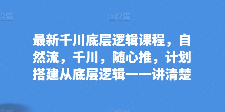 最新千川底层逻辑课程，自然流，千川，随心推，计划搭建从底层逻辑一一讲清楚_泡桐学堂